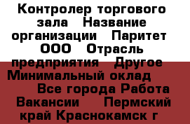 Контролер торгового зала › Название организации ­ Паритет, ООО › Отрасль предприятия ­ Другое › Минимальный оклад ­ 30 000 - Все города Работа » Вакансии   . Пермский край,Краснокамск г.